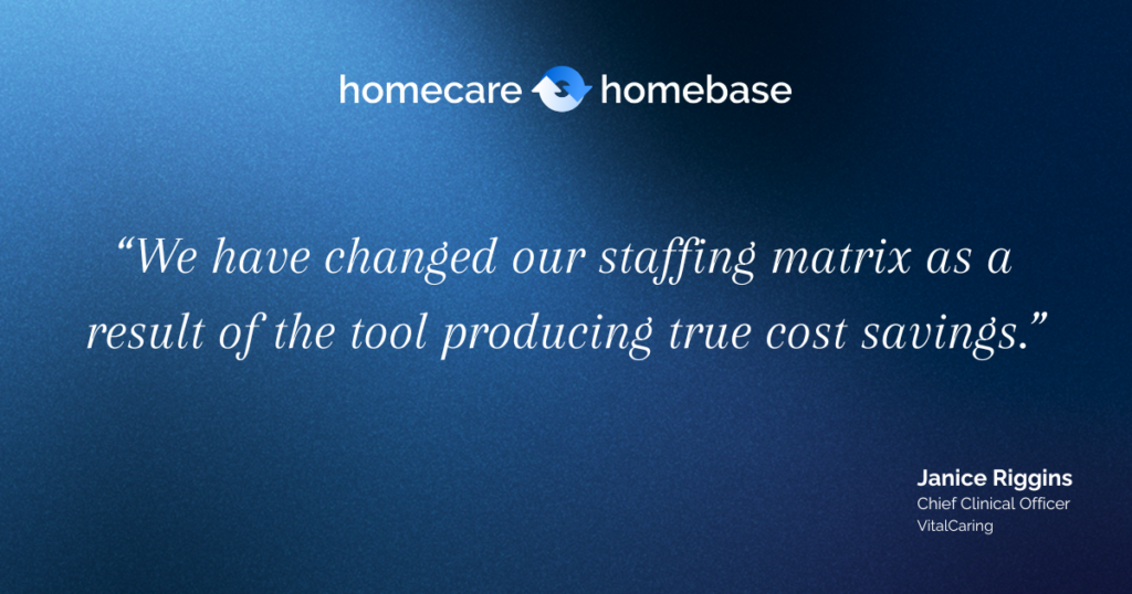We have changed our staffing matrix as a result of the tool producing true cost savings.”  Janice Riggins, CCO, VitalCaring