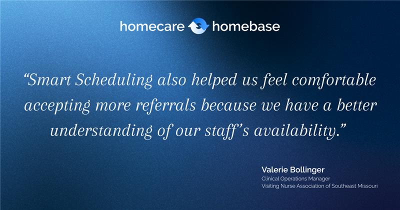 Clinician advocate perspective
“Our clinicians feel more in control of their schedules than they used to. You can look ahead on the schedule and see who’s down for next week. The system has already taken care of juggling who to see and when. There’s been less frustration with schedules, which has been a huge, huge thing.”
Valerie Bollinger, Manager, Clinical Operations, Visiting Nurse Association of Southeast Missouri