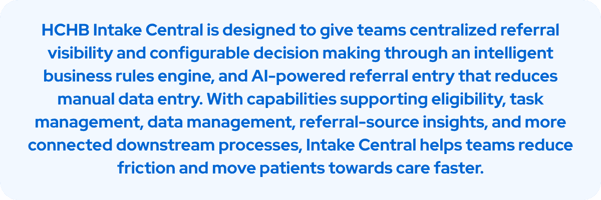Intake Central supports centralized referral visibility, configurable decision making, AI-powered referral entry, and connected downstream processes.