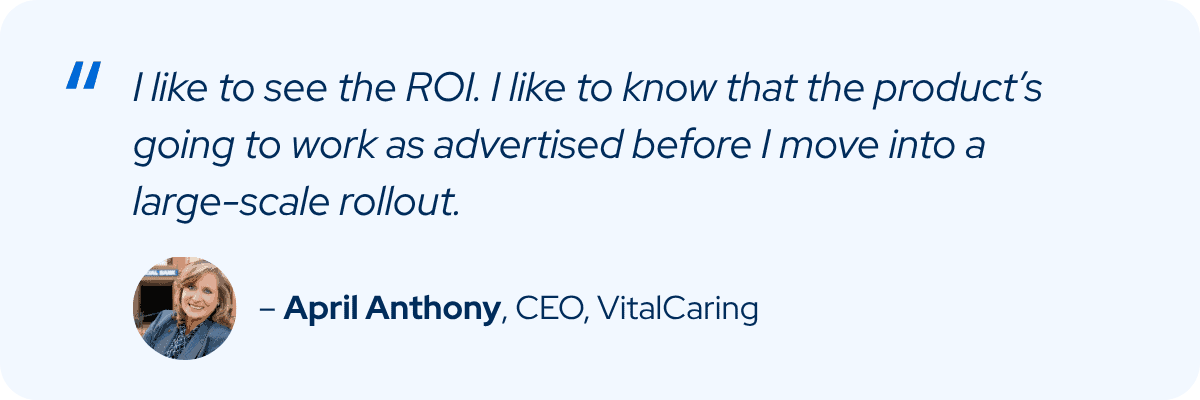 April Anthony, CEO of VitalCaring, says she wants to see return on investment and confirm the product works as advertised before a large-scale rollout.