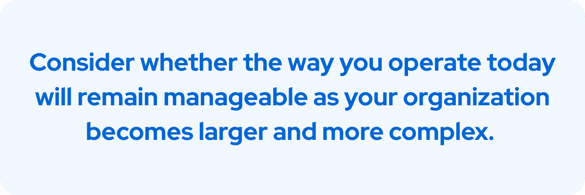 Consider whether the way you operate today will remain manageable as your organization becomes larger and more complex.